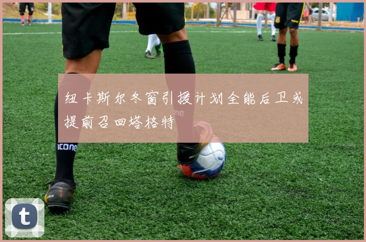 纽卡斯尔冬窗引援计划全能后卫或提前召回塔格特