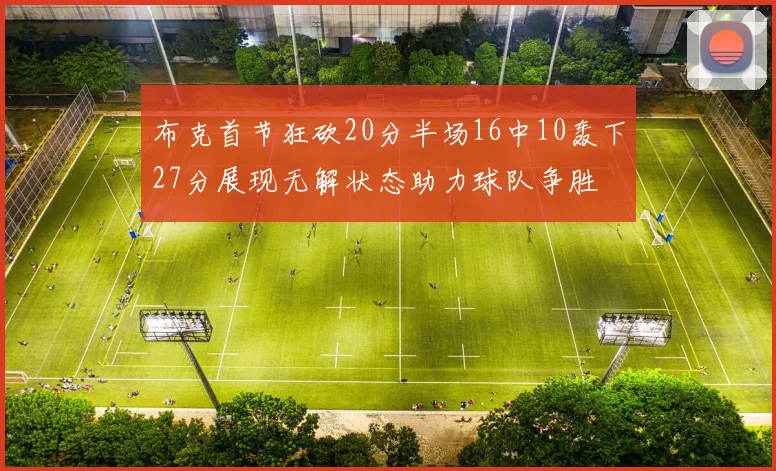 布克首节狂砍20分半场16中10轰下27分展现无解状态助力球队争胜