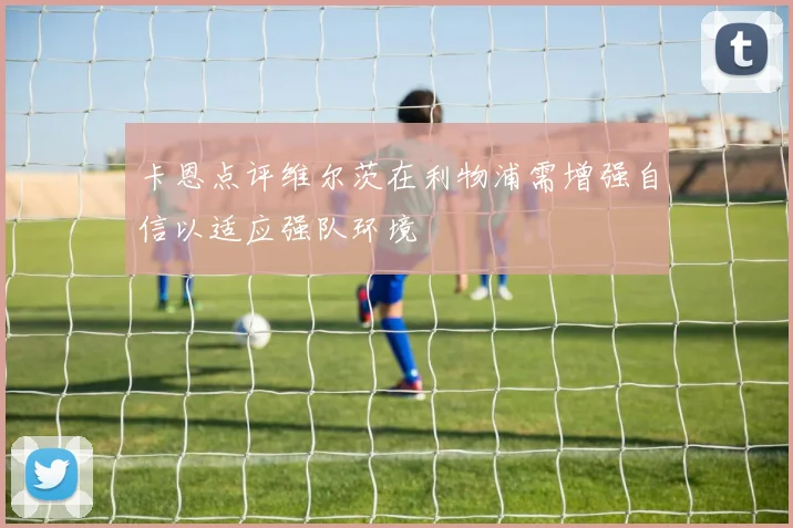 卡恩点评维尔茨在利物浦需增强自信以适应强队环境