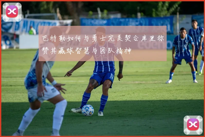 巴特勒如何与勇士完美契合库里称赞其赢球智慧与团队精神