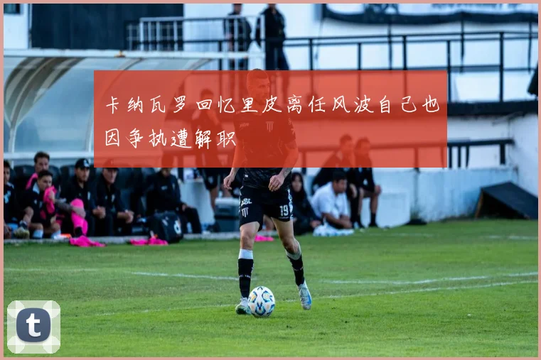 卡纳瓦罗回忆里皮离任风波自己也因争执遭解职