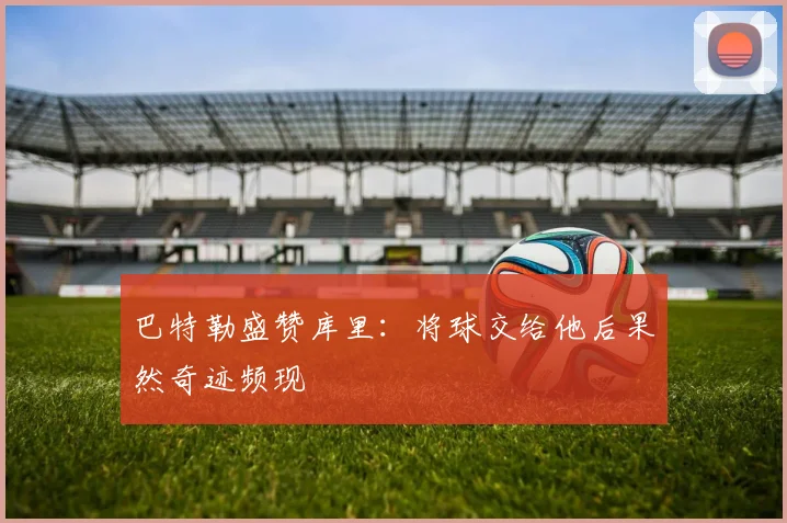 巴特勒盛赞库里：将球交给他后果然奇迹频现