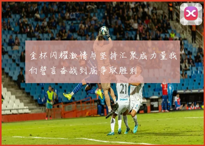 金杯闪耀激情与坚持汇聚成力量我们誓言奋战到底争取胜利