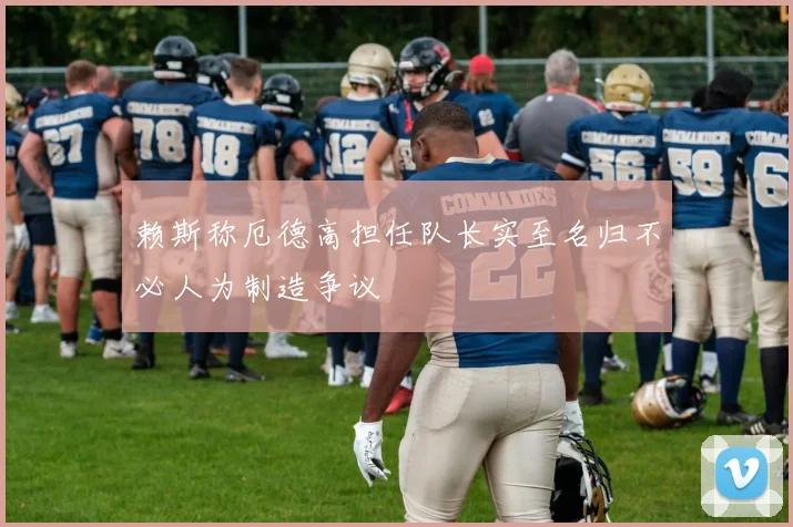 赖斯称厄德高担任队长实至名归不必人为制造争议