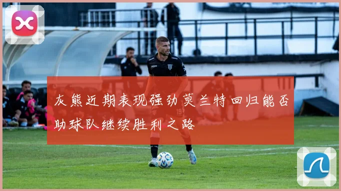 灰熊近期表现强劲莫兰特回归能否助球队继续胜利之路