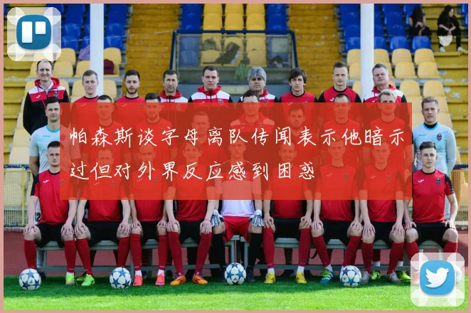 帕森斯谈字母离队传闻表示他暗示过但对外界反应感到困惑