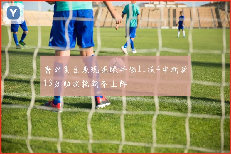 普尔复出表现亮眼半场11投4中斩获13分助攻抢断齐上阵