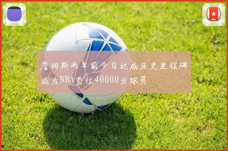 詹姆斯两年前今日达成历史里程碑成为NBA首位40000分球员