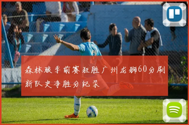 森林狼季前赛狂胜广州龙狮60分刷新队史净胜分纪录