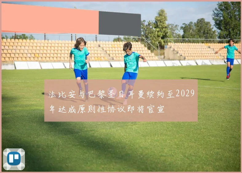 法比安与巴黎圣日耳曼续约至2029年达成原则性协议即将官宣