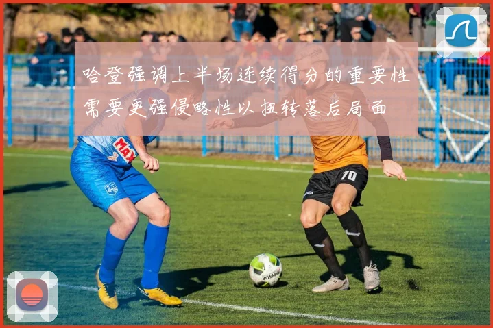 哈登强调上半场连续得分的重要性需要更强侵略性以扭转落后局面
