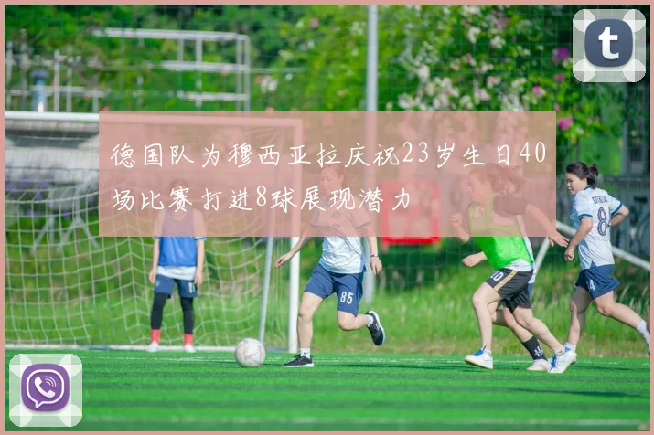 德国队为穆西亚拉庆祝23岁生日40场比赛打进8球展现潜力