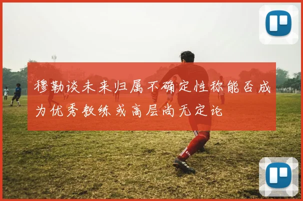 穆勒谈未来归属不确定性称能否成为优秀教练或高层尚无定论