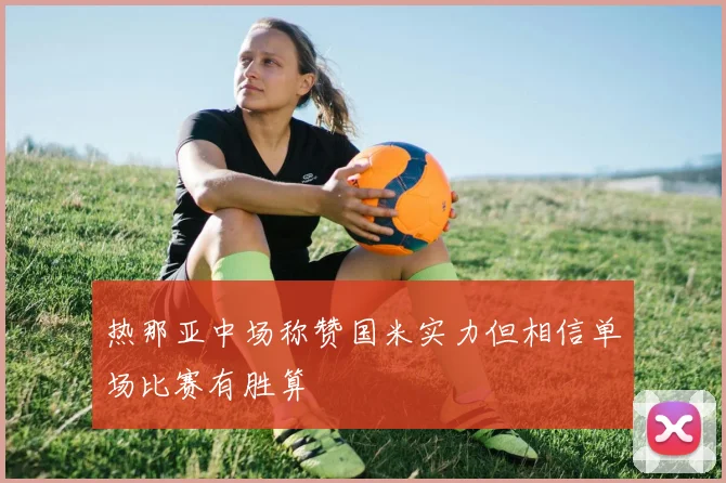 热那亚中场称赞国米实力但相信单场比赛有胜算