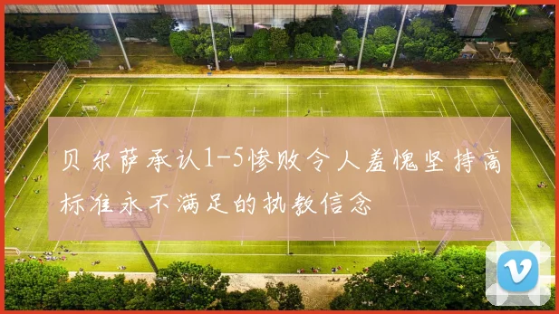 贝尔萨承认1-5惨败令人羞愧坚持高标准永不满足的执教信念