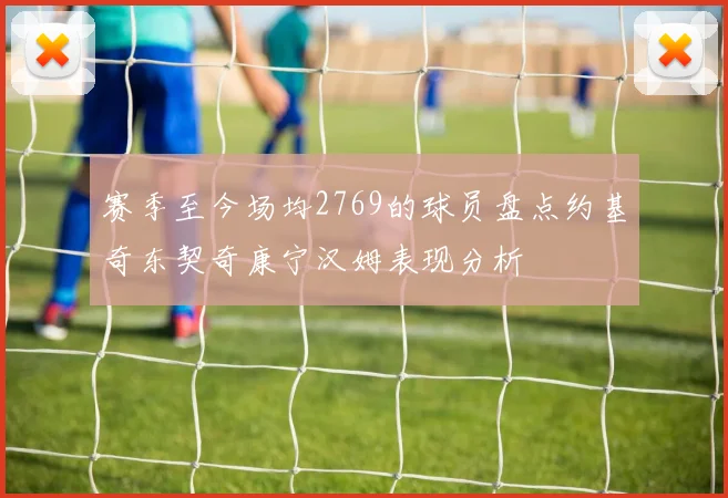 赛季至今场均2769的球员盘点约基奇东契奇康宁汉姆表现分析