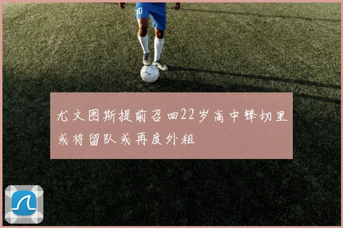尤文图斯提前召回22岁高中锋切里或将留队或再度外租