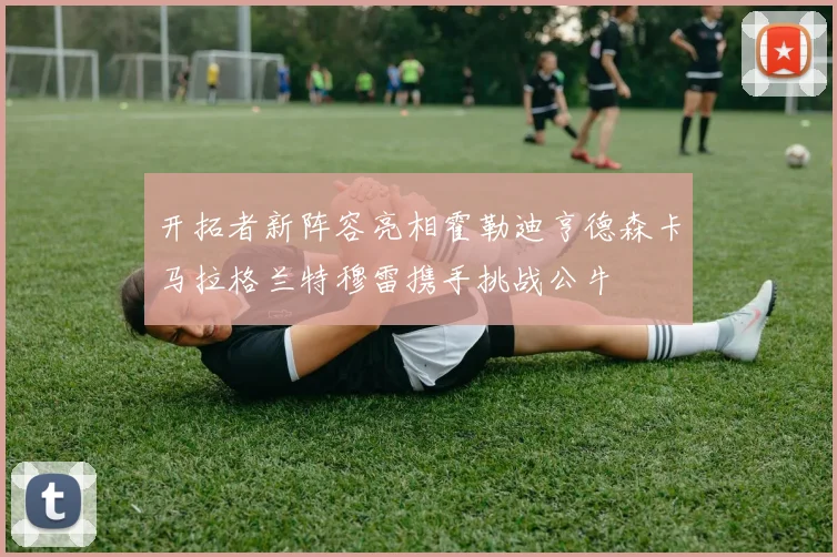 开拓者新阵容亮相霍勒迪亨德森卡马拉格兰特穆雷携手挑战公牛