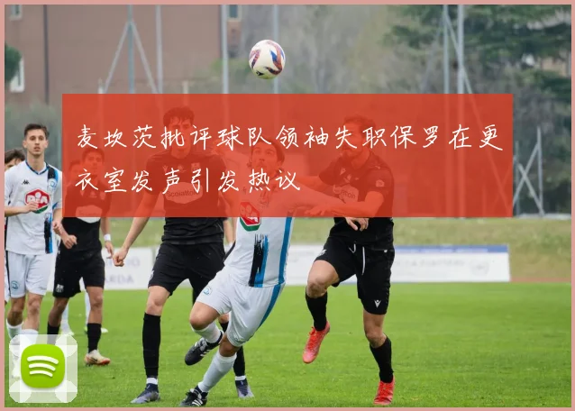 麦坎茨批评球队领袖失职保罗在更衣室发声引发热议