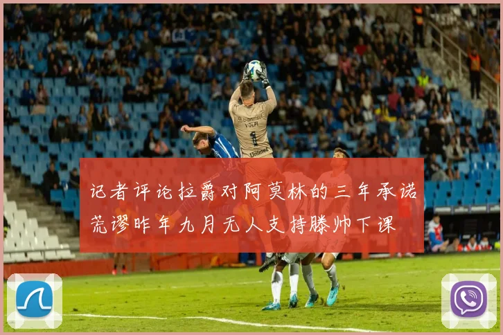 记者评论拉爵对阿莫林的三年承诺荒谬昨年九月无人支持滕帅下课