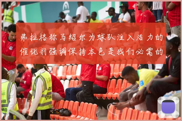 弗拉格称马绍尔为球队注入活力的催化剂强调保持本色是我们必需的