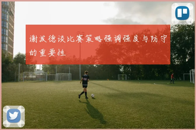 谢泼德谈比赛策略强调强度与防守的重要性