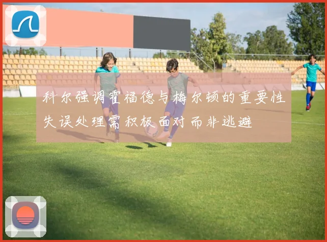 科尔强调霍福德与梅尔顿的重要性失误处理需积极面对而非逃避