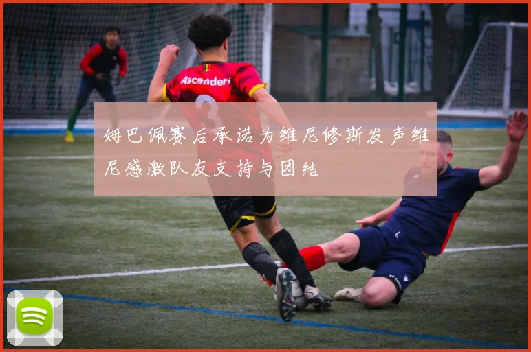 姆巴佩赛后承诺为维尼修斯发声维尼感激队友支持与团结