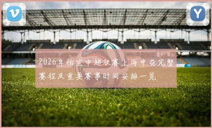 2026年怡宝中超联赛上海申花完整赛程及重要赛事时间安排一览