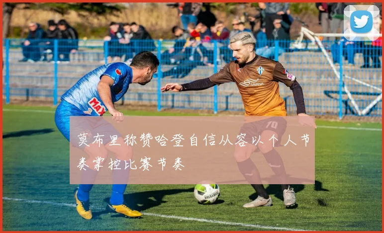 莫布里称赞哈登自信从容以个人节奏掌控比赛节奏