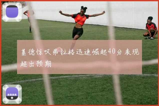 基德惊叹弗拉格迅速崛起40分表现超出预期