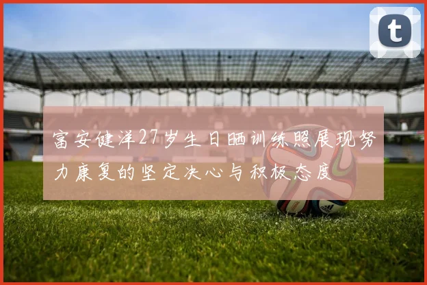 富安健洋27岁生日晒训练照展现努力康复的坚定决心与积极态度