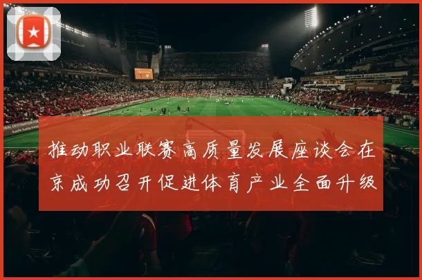 推动职业联赛高质量发展座谈会在京成功召开促进体育产业全面升级与创新发展
