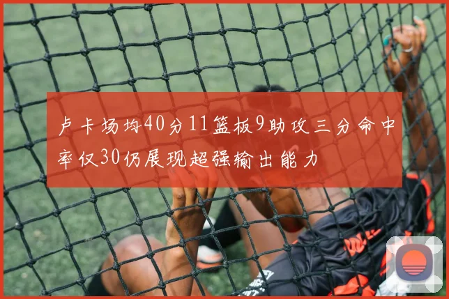 卢卡场均40分11篮板9助攻三分命中率仅30仍展现超强输出能力
