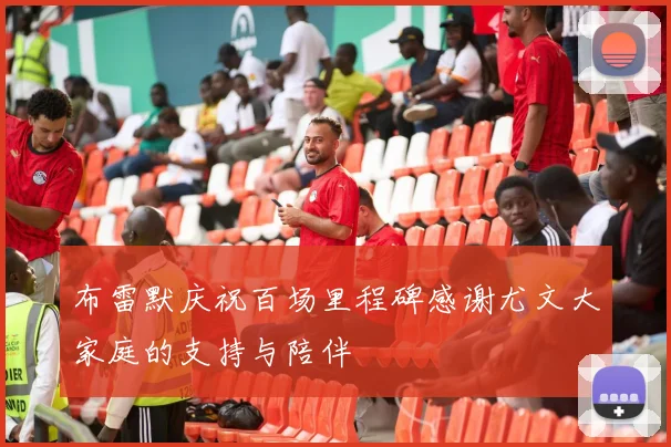 布雷默庆祝百场里程碑感谢尤文大家庭的支持与陪伴