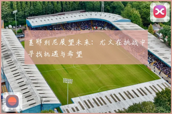 基耶利尼展望未来：尤文在挑战中寻找机遇与希望