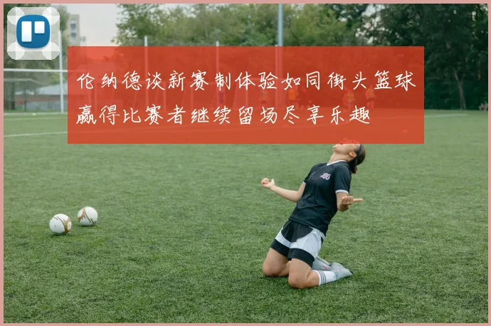 伦纳德谈新赛制体验如同街头篮球赢得比赛者继续留场尽享乐趣