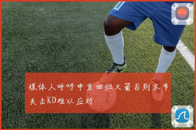 媒体人呼吁申京回归火箭否则末节夹击KD难以应对