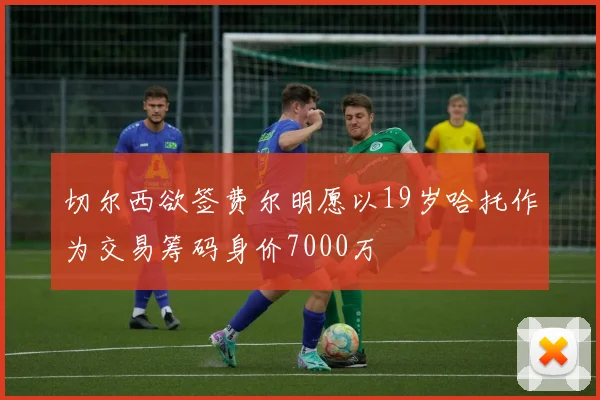 切尔西欲签费尔明愿以19岁哈托作为交易筹码身价7000万