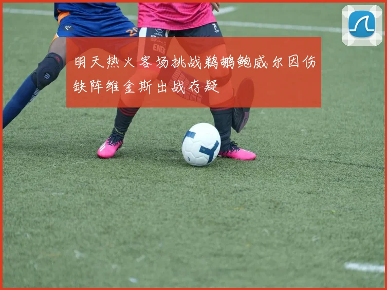 明天热火客场挑战鹈鹕鲍威尔因伤缺阵维金斯出战存疑