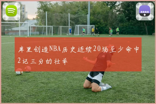 库里创造NBA历史连续20场至少命中2记三分的壮举