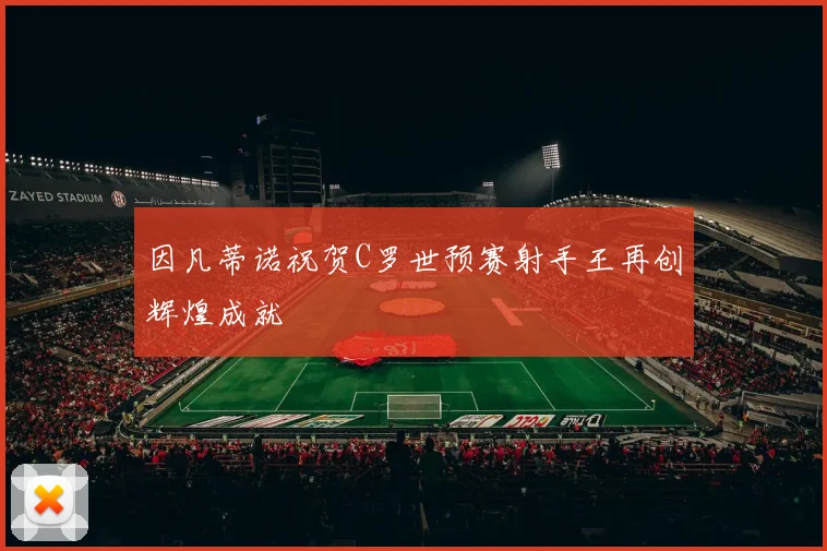 因凡蒂诺祝贺C罗世预赛射手王再创辉煌成就