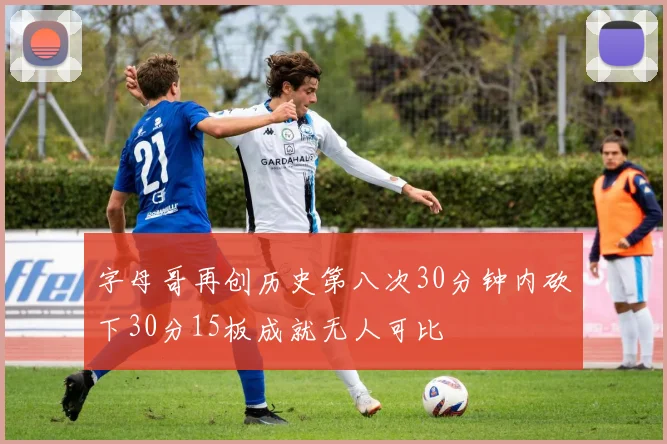 字母哥再创历史第八次30分钟内砍下30分15板成就无人可比