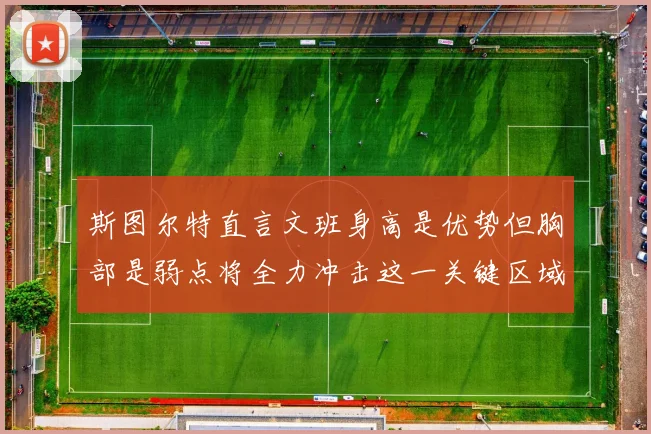 斯图尔特直言文班身高是优势但胸部是弱点将全力冲击这一关键区域