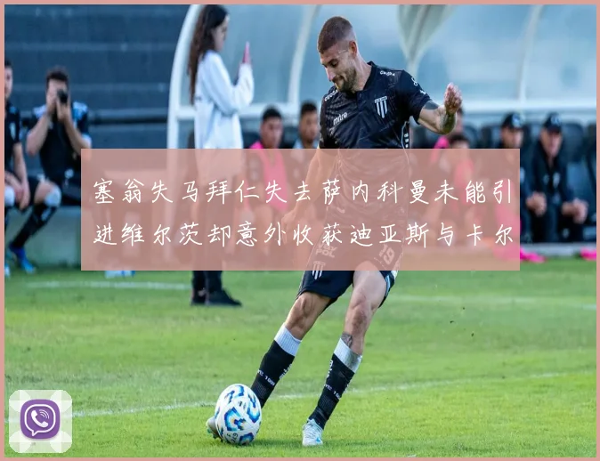 塞翁失马拜仁失去萨内科曼未能引进维尔茨却意外收获迪亚斯与卡尔的成长机会