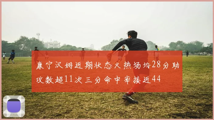 康宁汉姆近期状态火热场均28分助攻数超11次三分命中率接近44