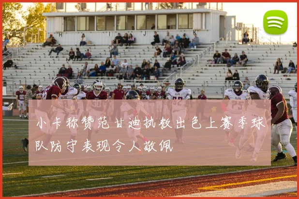 小卡称赞范甘迪执教出色上赛季球队防守表现令人敬佩