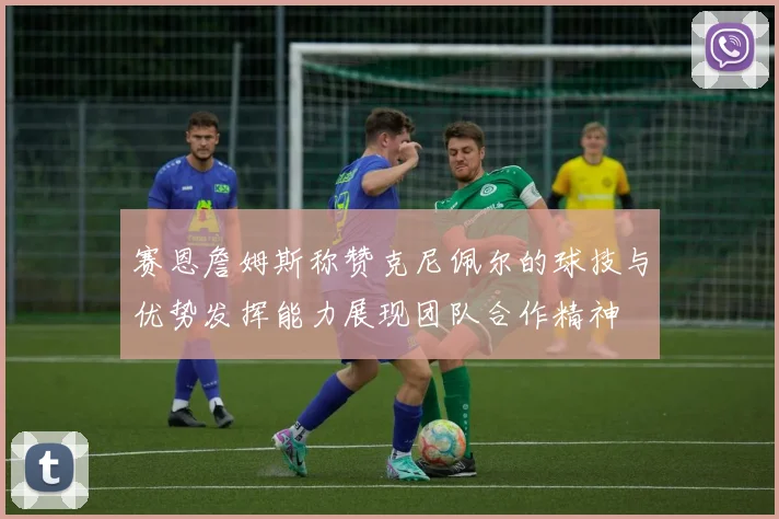 赛恩詹姆斯称赞克尼佩尔的球技与优势发挥能力展现团队合作精神
