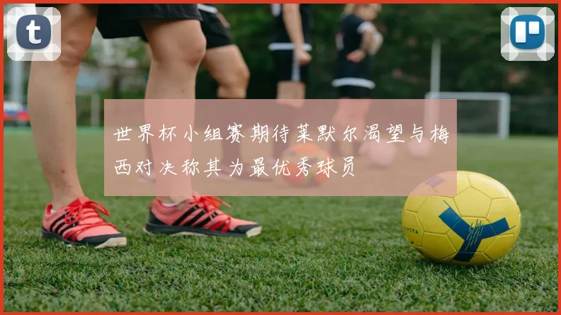 世界杯小组赛期待莱默尔渴望与梅西对决称其为最优秀球员