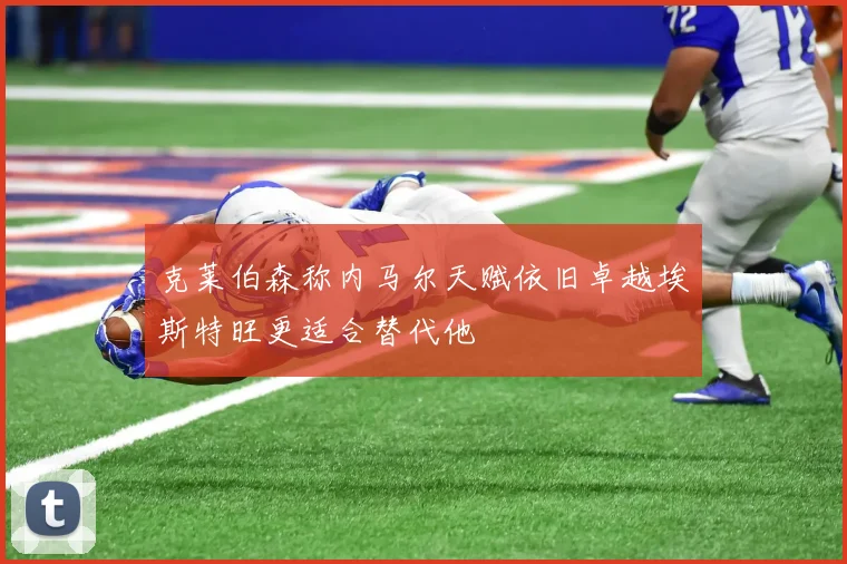 克莱伯森称内马尔天赋依旧卓越埃斯特旺更适合替代他